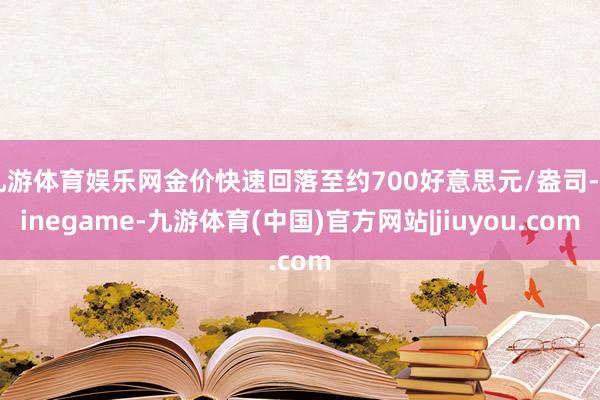 九游体育娱乐网金价快速回落至约700好意思元/盎司-Ninegame-九游体育(中国)官方网站|jiuyou.com