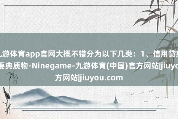 九游体育app官网大概不错分为以下几类：1、信用贷款：不需要典质物-Ninegame-九游体育(中国)官方网站|jiuyou.com