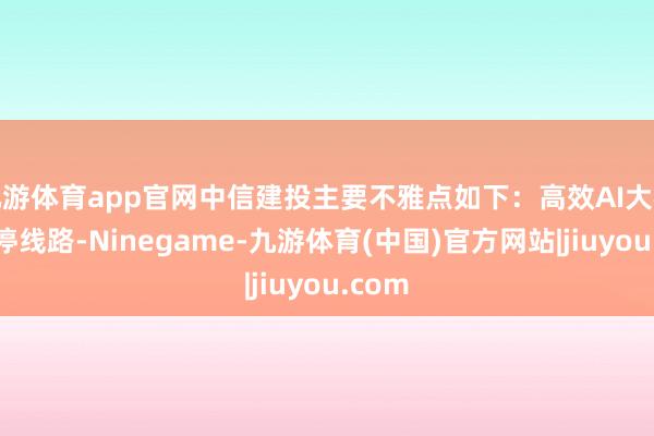 九游体育app官网中信建投主要不雅点如下：高效AI大模子不停线路-Ninegame-九游体育(中国)官方网站|jiuyou.com