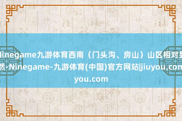 Ninegame九游体育西南（门头沟、房山）山区相对显然-Ninegame-九游体育(中国)官方网站|jiuyou.com