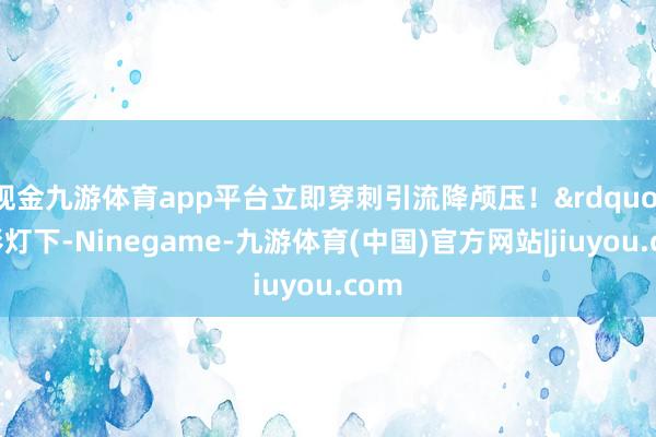现金九游体育app平台立即穿刺引流降颅压！&rdquo;无影灯下-Ninegame-九游体育(中国)官方网站|jiuyou.com