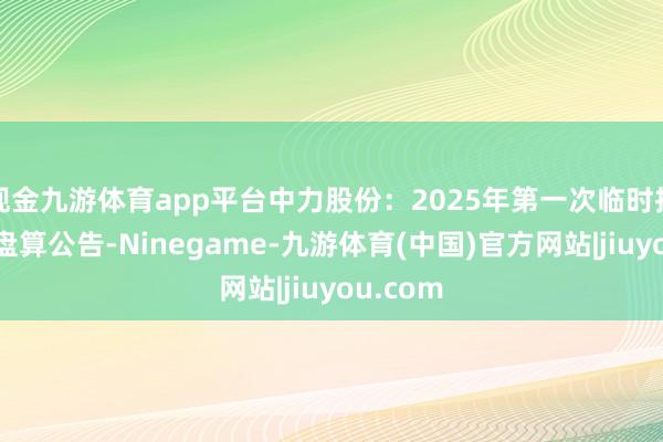 现金九游体育app平台中力股份：2025年第一次临时推进会有盘算公告-Ninegame-九游体育(中国)官方网站|jiuyou.com