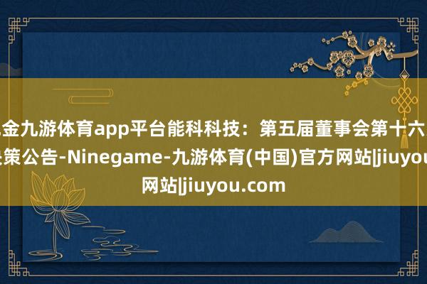 现金九游体育app平台能科科技：第五届董事会第十六次会议决策公告-Ninegame-九游体育(中国)官方网站|jiuyou.com