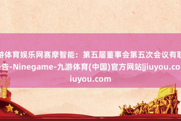 九游体育娱乐网赛摩智能：第五届董事会第五次会议有联想公告-Ninegame-九游体育(中国)官方网站|jiuyou.com
