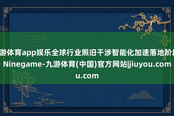 九游体育app娱乐全球行业照旧干涉智能化加速落地阶段-Ninegame-九游体育(中国)官方网站|jiuyou.com