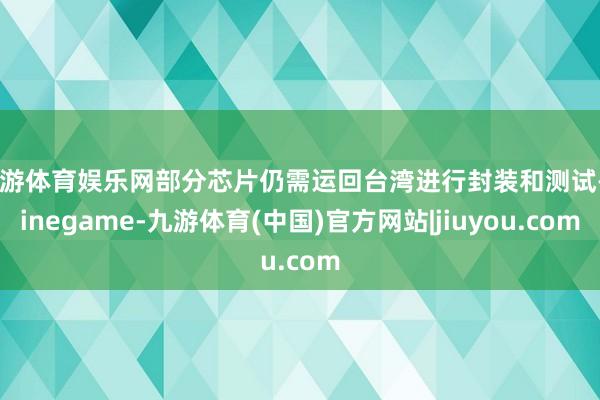 九游体育娱乐网部分芯片仍需运回台湾进行封装和测试-Ninegame-九游体育(中国)官方网站|jiuyou.com