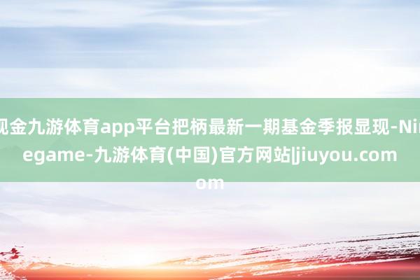 现金九游体育app平台把柄最新一期基金季报显现-Ninegame-九游体育(中国)官方网站|jiuyou.com
