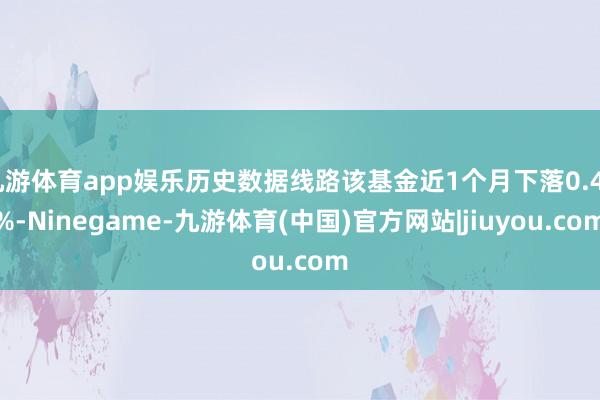 九游体育app娱乐历史数据线路该基金近1个月下落0.48%-Ninegame-九游体育(中国)官方网站|jiuyou.com