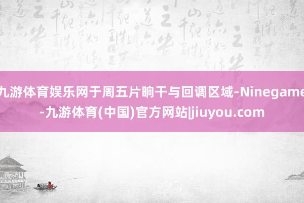九游体育娱乐网于周五片晌干与回调区域-Ninegame-九游体育(中国)官方网站|jiuyou.com