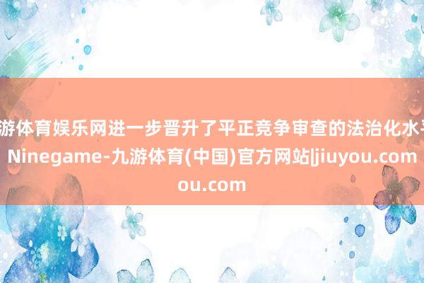 九游体育娱乐网进一步晋升了平正竞争审查的法治化水平-Ninegame-九游体育(中国)官方网站|jiuyou.com