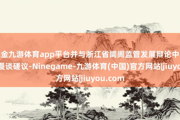 现金九游体育app平台并与浙江省阛阓监管发展辩论中心进行了漫谈磋议-Ninegame-九游体育(中国)官方网站|jiuyou.com