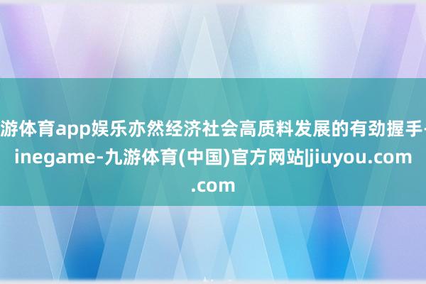 九游体育app娱乐亦然经济社会高质料发展的有劲握手-Ninegame-九游体育(中国)官方网站|jiuyou.com