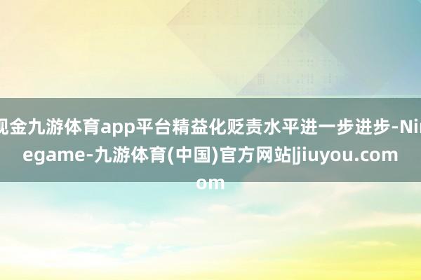 现金九游体育app平台精益化贬责水平进一步进步-Ninegame-九游体育(中国)官方网站|jiuyou.com