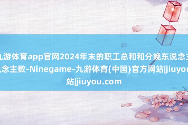 九游体育app官网2024年末的职工总和和分娩东说念主员东说念主数-Ninegame-九游体育(中国)官方网站|jiuyou.com