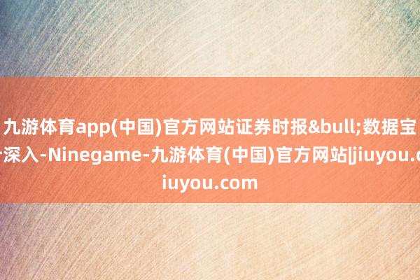 九游体育app(中国)官方网站证券时报&bull;数据宝统计深入-Ninegame-九游体育(中国)官方网站|jiuyou.com