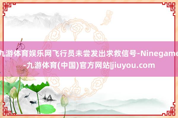 九游体育娱乐网飞行员未尝发出求救信号-Ninegame-九游体育(中国)官方网站|jiuyou.com