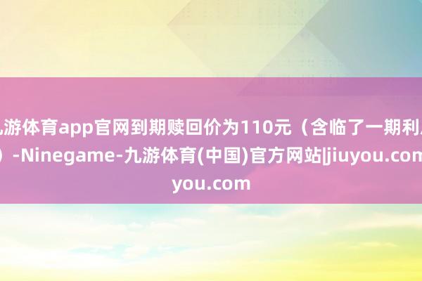 九游体育app官网到期赎回价为110元（含临了一期利息）-Ninegame-九游体育(中国)官方网站|jiuyou.com