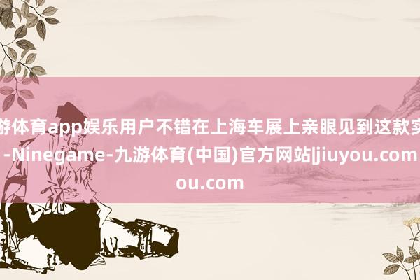 九游体育app娱乐用户不错在上海车展上亲眼见到这款实车-Ninegame-九游体育(中国)官方网站|jiuyou.com