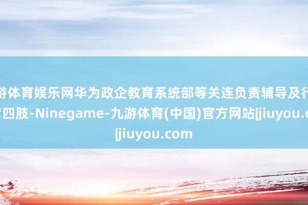 九游体育娱乐网华为政企教育系统部等关连负责辅导及行家出席四肢-Ninegame-九游体育(中国)官方网站|jiuyou.com