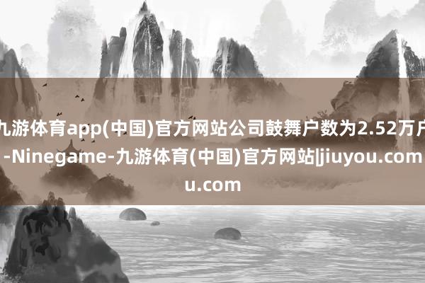 九游体育app(中国)官方网站公司鼓舞户数为2.52万户-Ninegame-九游体育(中国)官方网站|jiuyou.com