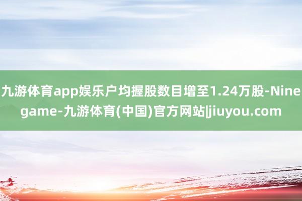 九游体育app娱乐户均握股数目增至1.24万股-Ninegame-九游体育(中国)官方网站|jiuyou.com