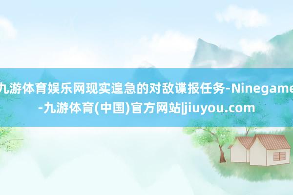 九游体育娱乐网现实遑急的对敌谍报任务-Ninegame-九游体育(中国)官方网站|jiuyou.com