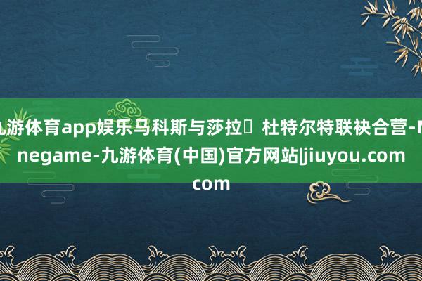 九游体育app娱乐马科斯与莎拉・杜特尔特联袂合营-Ninegame-九游体育(中国)官方网站|jiuyou.com