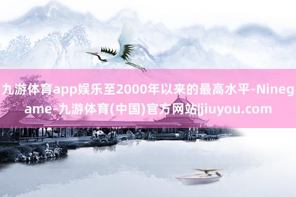九游体育app娱乐至2000年以来的最高水平-Ninegame-九游体育(中国)官方网站|jiuyou.com