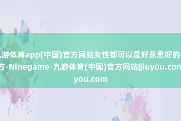 九游体育app(中国)官方网站女性都可以是好意思好的我方-Ninegame-九游体育(中国)官方网站|jiuyou.com