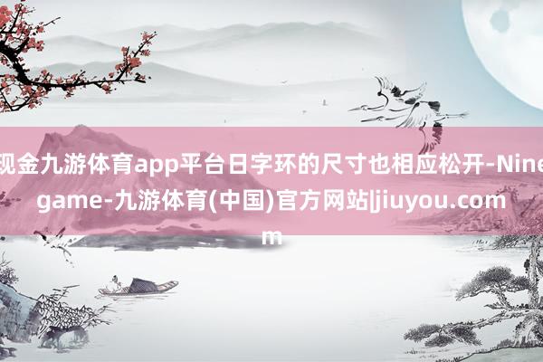 现金九游体育app平台日字环的尺寸也相应松开-Ninegame-九游体育(中国)官方网站|jiuyou.com