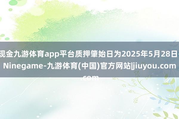 现金九游体育app平台质押肇始日为2025年5月28日-Ninegame-九游体育(中国)官方网站|jiuyou.com