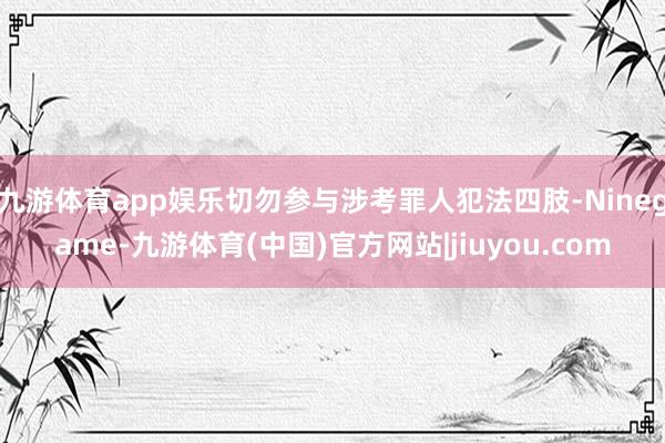九游体育app娱乐切勿参与涉考罪人犯法四肢-Ninegame-九游体育(中国)官方网站|jiuyou.com