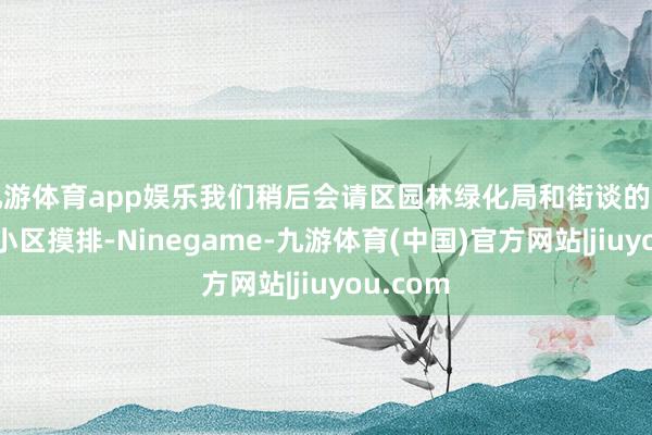 九游体育app娱乐我们稍后会请区园林绿化局和街谈的同道前去小区摸排-Ninegame-九游体育(中国)官方网站|jiuyou.com