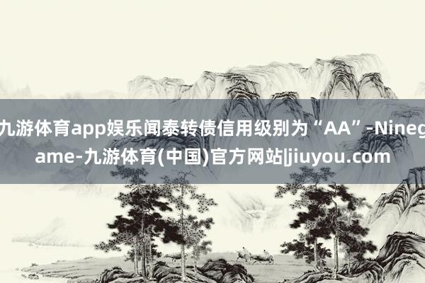 九游体育app娱乐闻泰转债信用级别为“AA”-Ninegame-九游体育(中国)官方网站|jiuyou.com