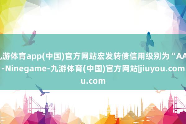 九游体育app(中国)官方网站宏发转债信用级别为“AA”-Ninegame-九游体育(中国)官方网站|jiuyou.com