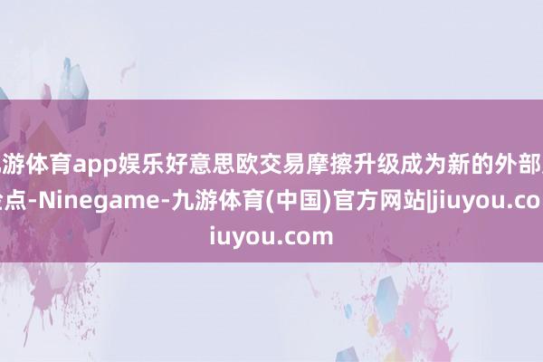 九游体育app娱乐好意思欧交易摩擦升级成为新的外部风险点-Ninegame-九游体育(中国)官方网站|jiuyou.com
