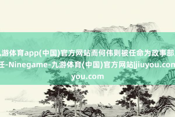 九游体育app(中国)官方网站而何伟则被任命为政事部主任-Ninegame-九游体育(中国)官方网站|jiuyou.com