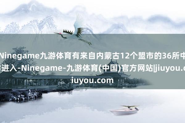 Ninegame九游体育有来自内蒙古12个盟市的36所中小学进入-Ninegame-九游体育(中国)官方网站|jiuyou.com