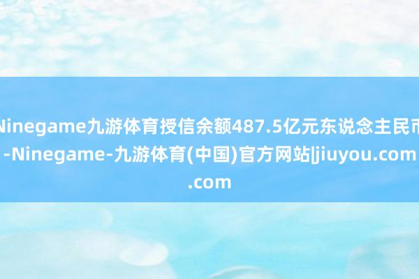 Ninegame九游体育授信余额487.5亿元东说念主民币-Ninegame-九游体育(中国)官方网站|jiuyou.com