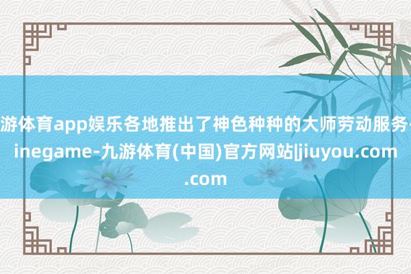 九游体育app娱乐各地推出了神色种种的大师劳动服务-Ninegame-九游体育(中国)官方网站|jiuyou.com