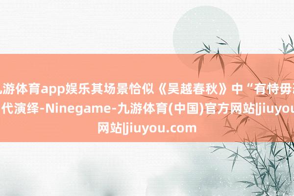 九游体育app娱乐其场景恰似《吴越春秋》中“有恃毋恐”的当代演绎-Ninegame-九游体育(中国)官方网站|jiuyou.com