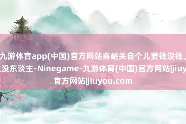 九游体育app(中国)官方网站嘉峪关自个儿要钱没钱、要东谈主没东谈主-Ninegame-九游体育(中国)官方网站|jiuyou.com