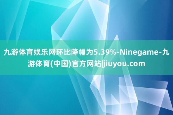 九游体育娱乐网环比降幅为5.39%-Ninegame-九游体育(中国)官方网站|jiuyou.com