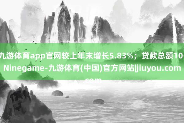 九游体育app官网较上年末增长5.83%；贷款总额10-Ninegame-九游体育(中国)官方网站|jiuyou.com