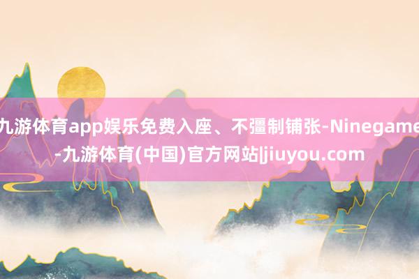 九游体育app娱乐免费入座、不彊制铺张-Ninegame-九游体育(中国)官方网站|jiuyou.com