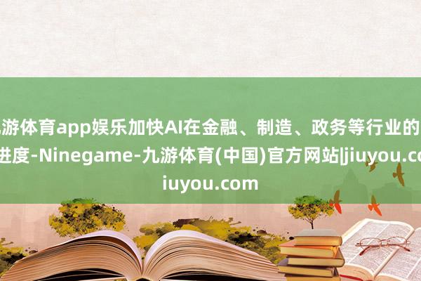 九游体育app娱乐加快AI在金融、制造、政务等行业的落地进度-Ninegame-九游体育(中国)官方网站|jiuyou.com