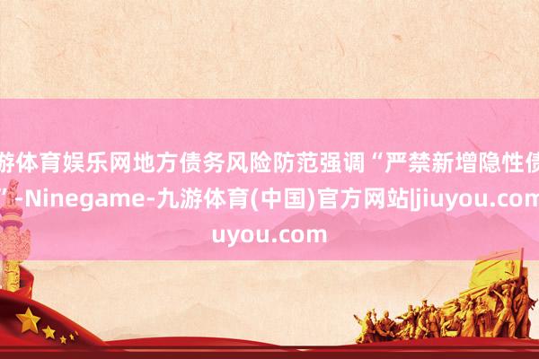 九游体育娱乐网地方债务风险防范强调“严禁新增隐性债务”-Ninegame-九游体育(中国)官方网站|jiuyou.com