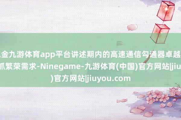 现金九游体育app平台讲述期内的高速通信勾通器卓越组件业务保抓繁荣需求-Ninegame-九游体育(中国)官方网站|jiuyou.com