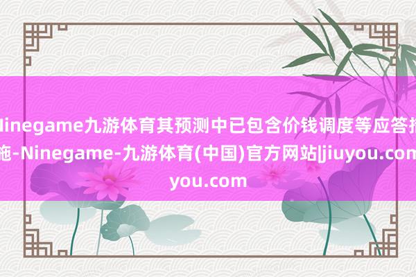 Ninegame九游体育其预测中已包含价钱调度等应答措施-Ninegame-九游体育(中国)官方网站|jiuyou.com