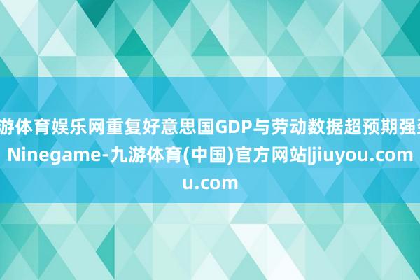 九游体育娱乐网重复好意思国GDP与劳动数据超预期强劲-Ninegame-九游体育(中国)官方网站|jiuyou.com